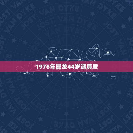 1976年属龙44岁遇真爱，76年属龙三大坎