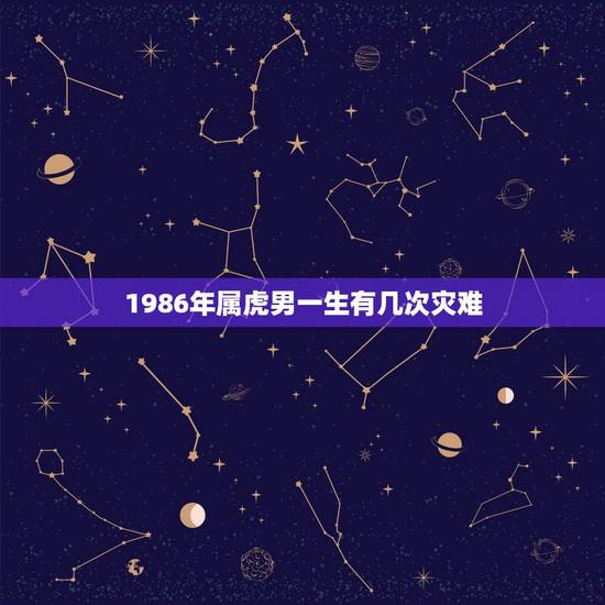 1986年属虎男一生有几次灾难,属虎人一生最旺3个人 1986年属虎男一生有几次灾难,属虎人一生最旺3个人