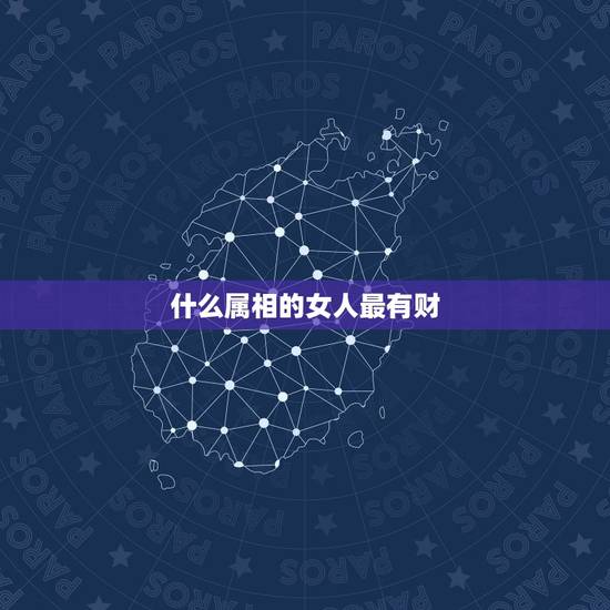 什么属相的女人最有财,女孩什么属相好 什么属相的女人最有财,女孩什么属相好