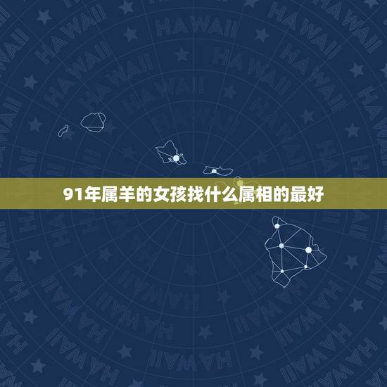 91年属羊的女孩找什么属相的最好,91年属羊的和什么属相最配 91年属羊的女孩找什么属相的最好,91年属羊的和什么属相最配