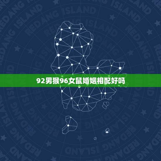 92男猴96女鼠婚姻相配好吗,92年男与96年女鼠属相配吗 92男猴96女鼠婚姻相配好吗,92年男与96年女鼠属相配吗
