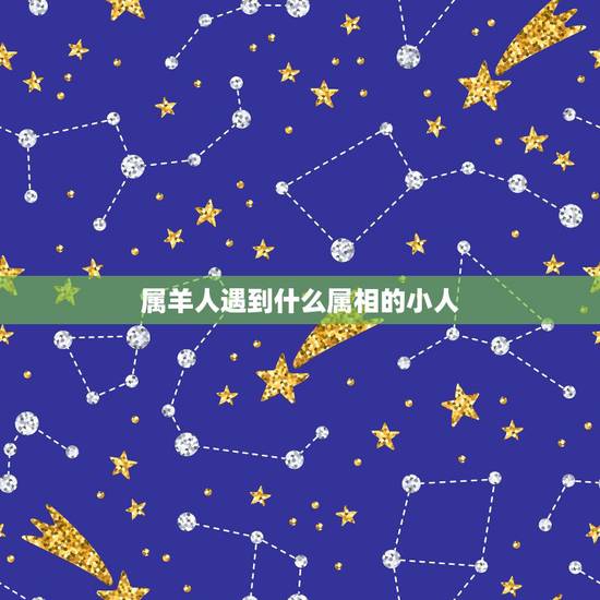 属羊人遇到什么属相的小人,属羊的白羊座男生避小人戴什么比较好 属羊人遇到什么属相的小人,属羊的白羊座男生避小人戴什么比较好