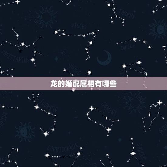龙的婚配属相有哪些，龙不能和什么生肖配对