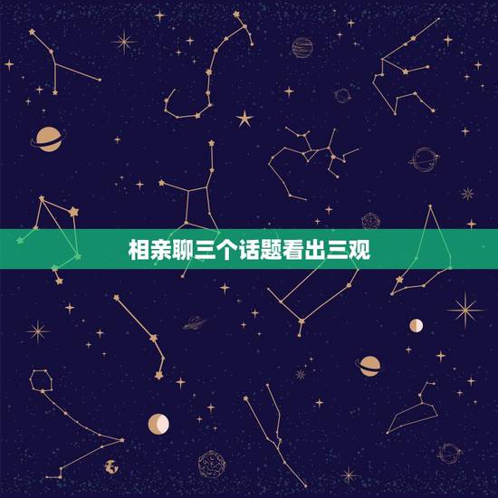 相亲聊三个话题看出三观,相亲时聊什么可以快速了解你和对方的三观是否一致 相亲聊三个话题看出三观,相亲时聊什么可以快速了解你和对方的三观是否一致