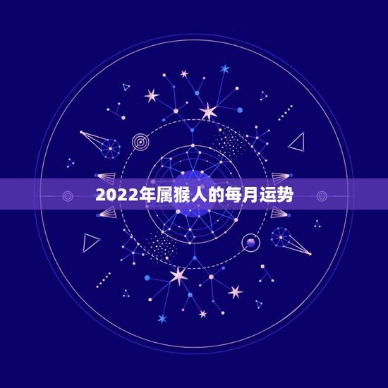 2022年属猴人的每月运势,2022年生肖猴女运势完整版 2022年属猴人的每月运势,2022年生肖猴女运势完整版
