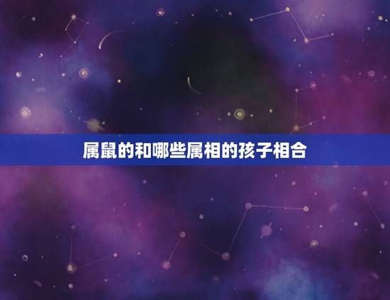 属鼠的和哪些属相的孩子相合,父母属鼠的和子女的什么属相相冲 属鼠的和哪些属相的孩子相合,父母属鼠的和子女的什么属相相冲