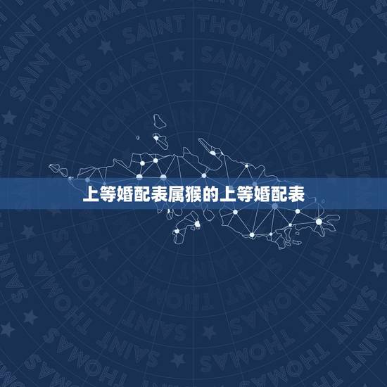 上等婚配表属猴的上等婚配表,婚配表 女属猴的和什么属相最相配 上等婚配表属猴的上等婚配表,婚配表 女属猴的和什么属相最相配