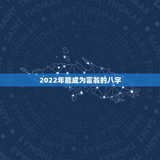 2022年能成为富翁的八字,2022年发大财的生肖 2022年能成为富翁的八字,2022年发大财的生肖