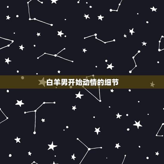 白羊男开始动情的细节,白羊座男生喜欢你会有什么表现? 白羊男开始动情的细节,白羊座男生喜欢你会有什么表现?