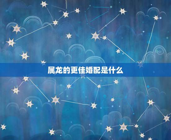属龙的更佳婚配是什么，男属龙更佳配偶是什么