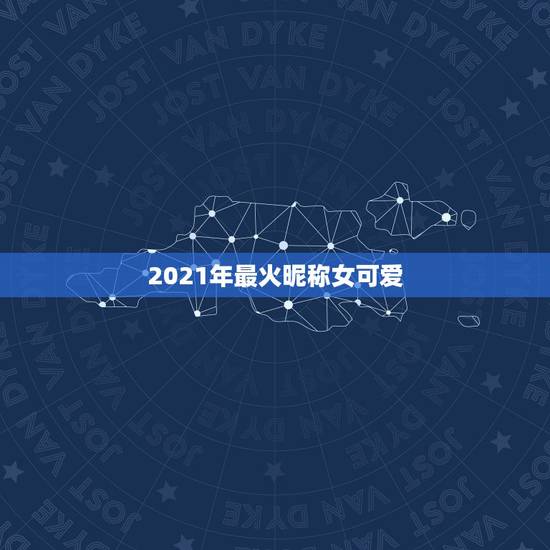 2021年最火昵称女可爱，快手名字女霸气2021最火
