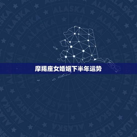 摩羯座女婚姻下半年运势，摩羯座今年女生运势怎么样啊？