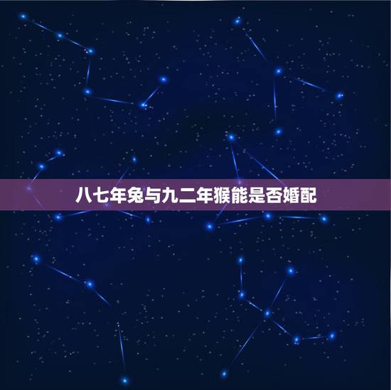 八七年兔与九二年猴能是否婚配,87年属兔的和92年属猴的合适吗? 八七年兔与九二年猴能是否婚配,87年属兔的和92年属猴的合适吗?