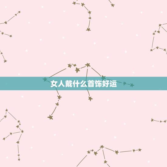 女人戴什么首饰好运，哪些首饰能给你带来好运