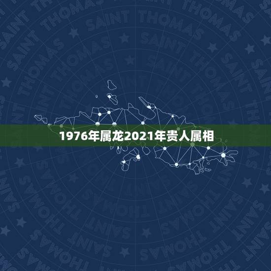 1976年属龙2021年贵人属相,2021年生肖龙的全年运势 1976年属龙2021年贵人属相,2021年生肖龙的全年运势