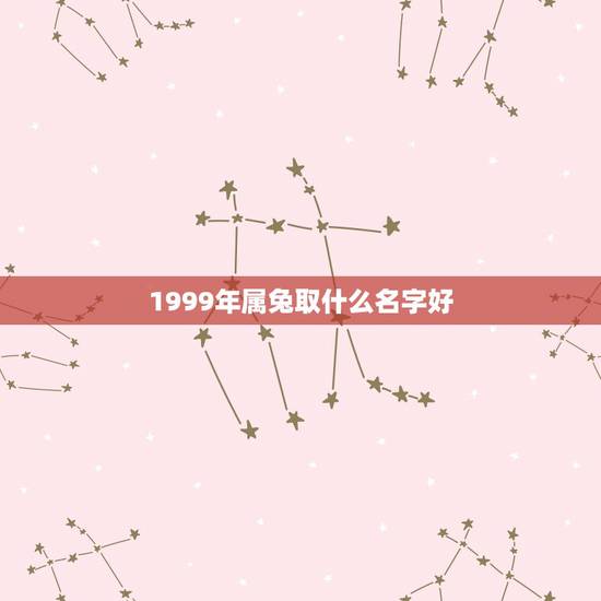 1999年属兔取什么名字好,属兔取名字女孩大全 1999年属兔取什么名字好,属兔取名字女孩大全