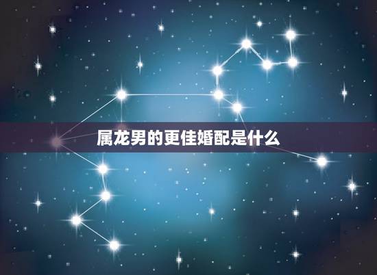 属龙男的更佳婚配是什么,属龙人更佳婚配 属龙男的更佳婚配是什么,属龙人更佳婚配