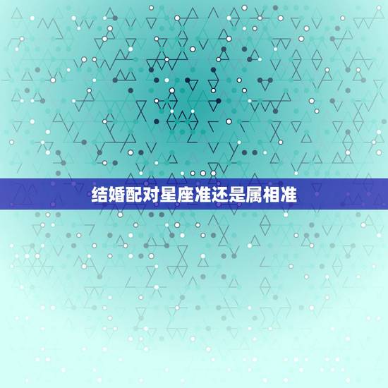 结婚配对星座准还是属相准,婚姻中,属相星座配对真的很准吗? 结婚配对星座准还是属相准,婚姻中,属相星座配对真的很准吗?