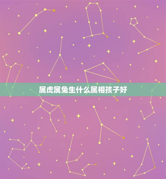 属虎属兔生什么属相孩子好,女属兔男属虎生什么属相的孩子好 属虎属兔生什么属相孩子好,女属兔男属虎生什么属相的孩子好