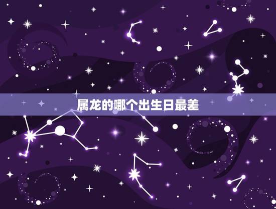 属龙的哪个出生日最差,属龙人几日出生大富大贵 属龙的哪个出生日最差,属龙人几日出生大富大贵