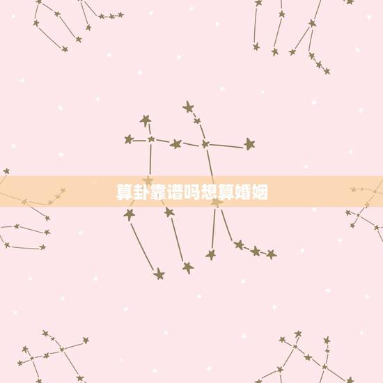 算卦靠谱吗想算婚姻,算命姻缘真的准吗 算卦靠谱吗想算婚姻,算命姻缘真的准吗