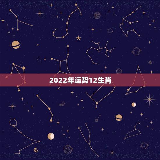 2022年运势12生肖,2022年什么生肖运势最旺 2022年运势12生肖,2022年什么生肖运势最旺