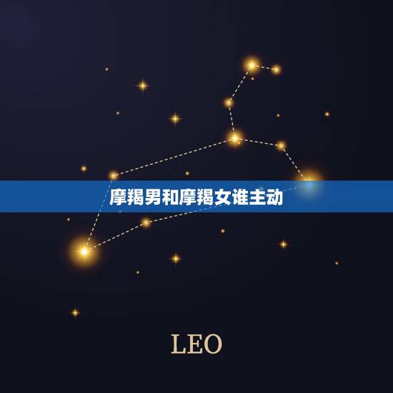 摩羯男和摩羯女谁主动，摩羯男和摩羯女谈恋爱