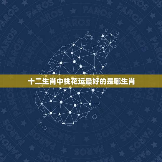 十二生肖中桃花运最好的是哪生肖，桃花、代表什么生肖