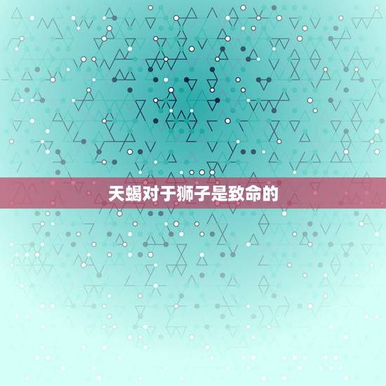 天蝎对于狮子是致命的,天蝎和狮子真的是死对头哇? 天蝎对于狮子是致命的,天蝎和狮子真的是死对头哇?