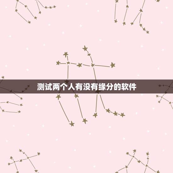 测试两个人有没有缘分的软件，怎样才能测试两个人之间有没有缘分？