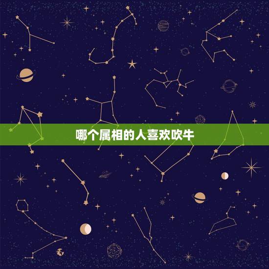 哪个属相的人喜欢吹牛,十二生肖爱吹牛的生肖是什么 哪个属相的人喜欢吹牛,十二生肖爱吹牛的生肖是什么