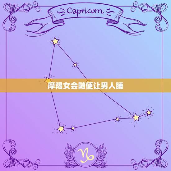 摩羯女会随便让男人睡？摩羯座女生会随便牵手接吻吗