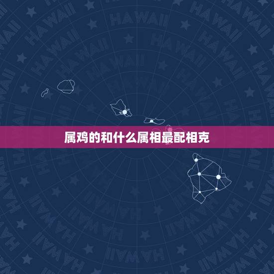属鸡的和什么属相最配相克 81年属鸡男会娶2个老婆 属鸡的和什么属相最配相克 81年属鸡男会娶2个老婆