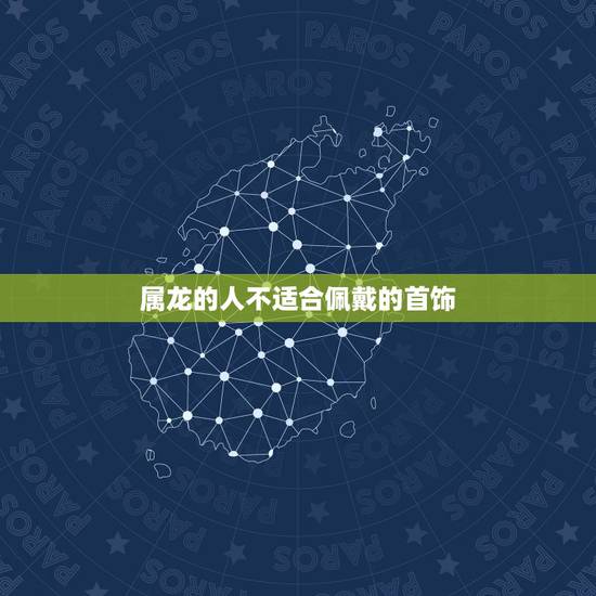 属龙的人不适合佩戴的首饰,属龙辰的女人适合带什么 属龙的人不适合佩戴的首饰,属龙辰的女人适合带什么