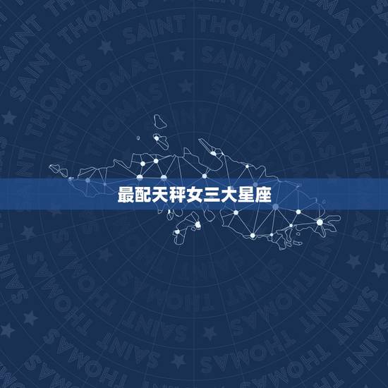 最配天秤女三大星座,天秤座女生和什么星座的男生最配? 最配天秤女三大星座,天秤座女生和什么星座的男生最配?