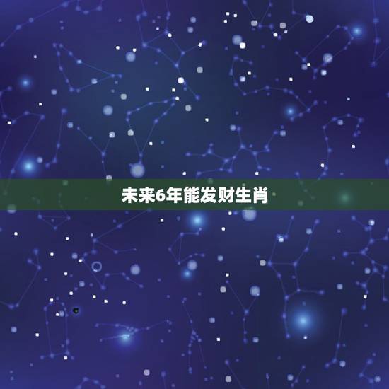 未来6年能发财生肖,未来十年能发财的属相 未来6年能发财生肖,未来十年能发财的属相