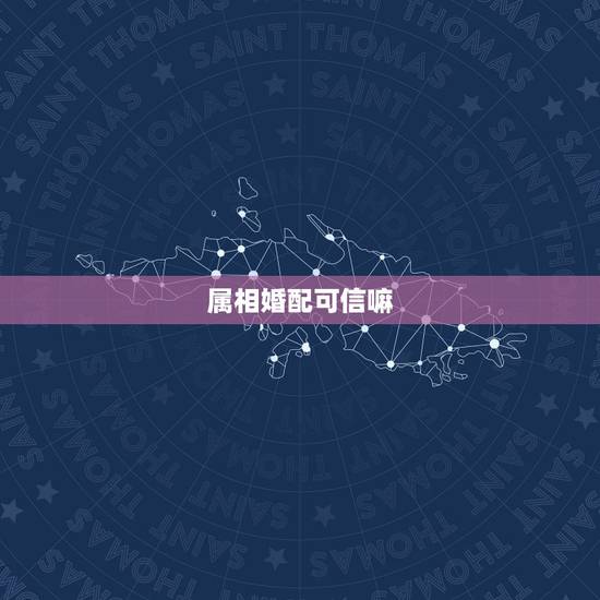 属相婚配可信嘛,属相婚配可以相信吗 属相婚配可信嘛,属相婚配可以相信吗