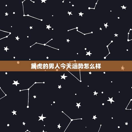 属虎的男人今天运势怎么样,属虎男命好吗 属虎的男人今天运势怎么样,属虎男命好吗