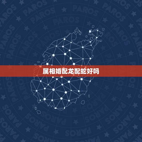 属相婚配龙配蛇好吗，请问属龙的和属蛇的合不合？