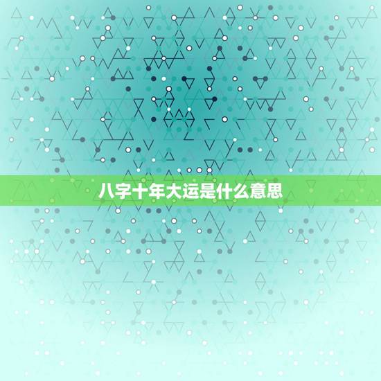八字十年大运是什么意思，十年大运是什么意思