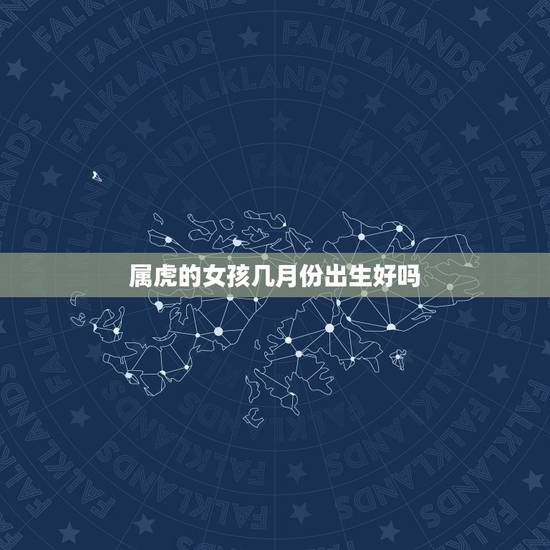 属虎的女孩几月份出生好吗,生肖虎女几月份命更好 属虎的女孩几月份出生好吗,生肖虎女几月份命更好