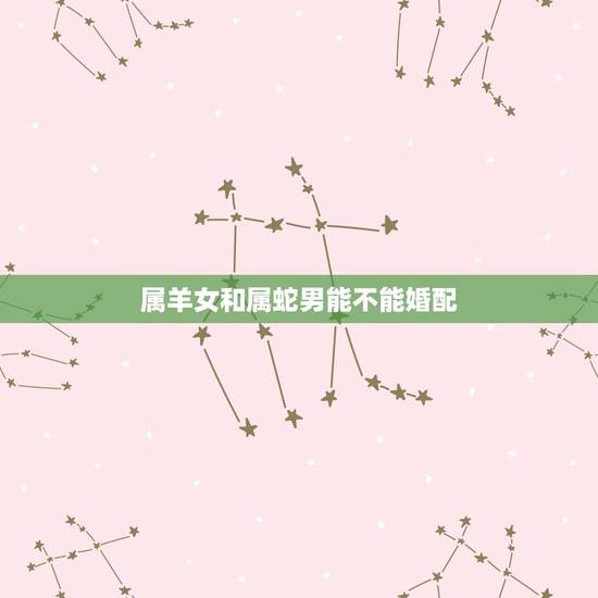 属羊女和属蛇男能不能婚配,属羊女和属蛇男 配吗 属羊女和属蛇男能不能婚配,属羊女和属蛇男 配吗