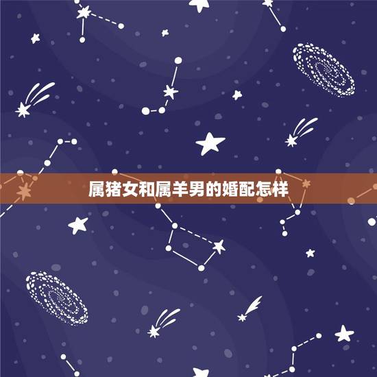 属猪女和属羊男的婚配怎样，属猪女和属羊男相配吗