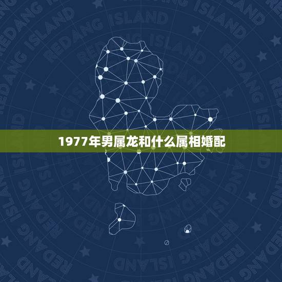 1977年男属龙和什么属相婚配,属龙的和什么属相最配 1977年男属龙和什么属相婚配,属龙的和什么属相最配