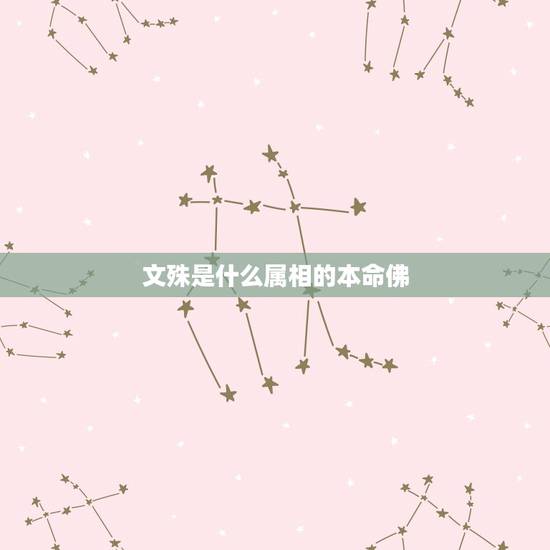 文殊是什么属相的本命佛,文殊什么生肖的 文殊是什么属相的本命佛,文殊什么生肖的