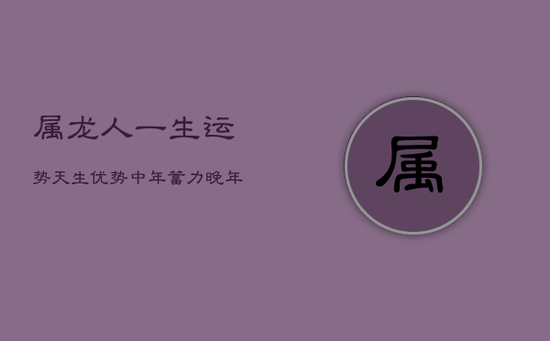 属龙人一生运势:天生优势,中年蓄力,晚年光明 属龙人一生运势:天生优势,中年蓄力,晚年光明