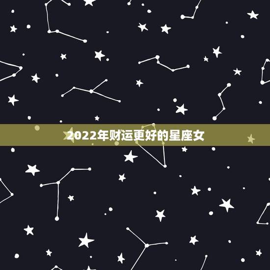2022年财运更好的星座女，2022年让人羡慕的星座女