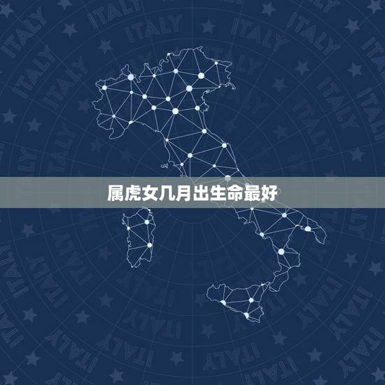 属虎女几月出生命最好,属虎的几月出生最好命 属虎女几月出生命最好,属虎的几月出生最好命