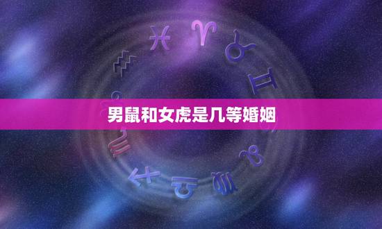 男鼠和女虎是几等婚姻,男属鼠女属虎婚合不合 男鼠和女虎是几等婚姻,男属鼠女属虎婚合不合