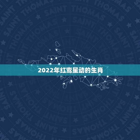 2022年红鸾星动的生肖，2022年最旺的生肖